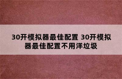 30开模拟器最佳配置 30开模拟器最佳配置不用洋垃圾